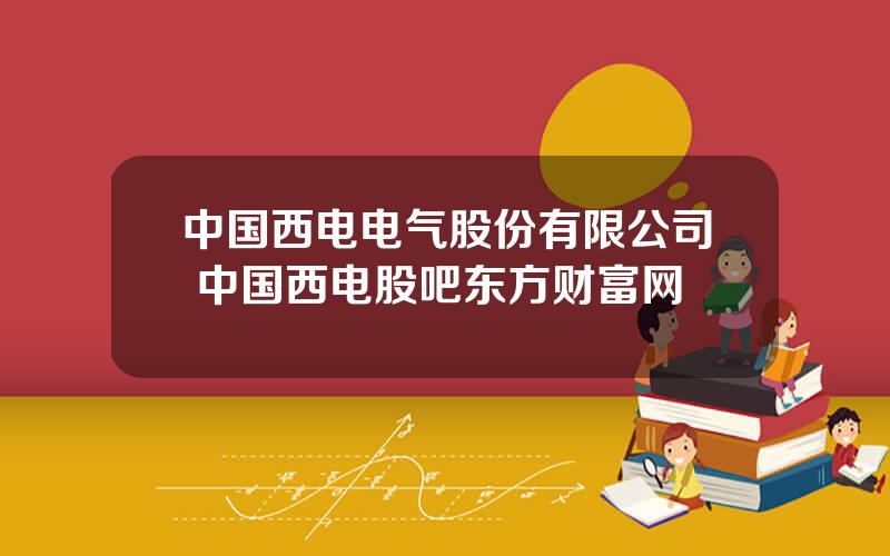 中国西电电气股份有限公司 中国西电股吧东方财富网